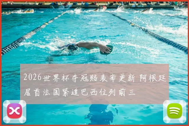 2026世界杯夺冠赔表率更新 阿根廷居首法国紧追巴西位列前三