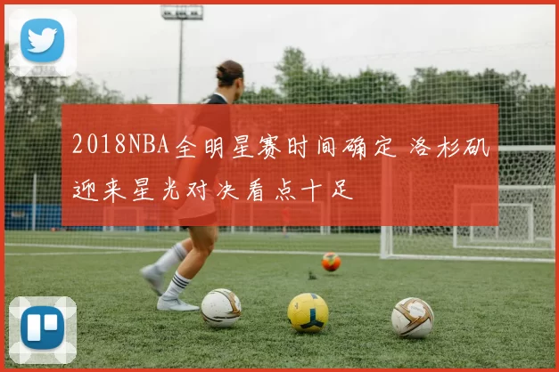 2018NBA全明星赛时间确定 洛杉矶迎来星光对决看点十足