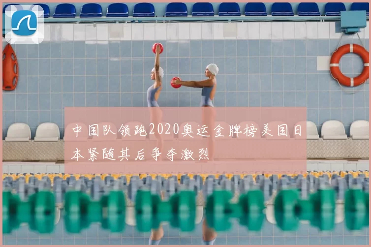 中国队领跑2020奥运金牌榜美国日本紧随其后争夺激烈