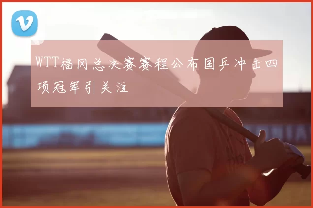WTT福冈总决赛赛程公布国乒冲击四项冠军引关注