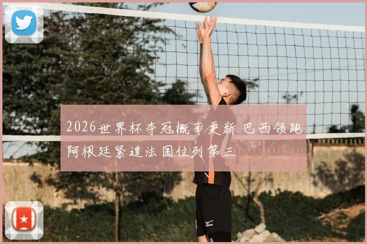 2026世界杯夺冠概率更新 巴西领跑阿根廷紧追法国位列第三