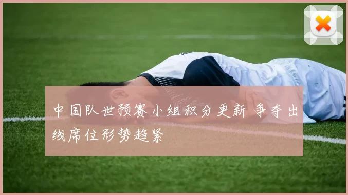 中国队世预赛小组积分更新 争夺出线席位形势趋紧