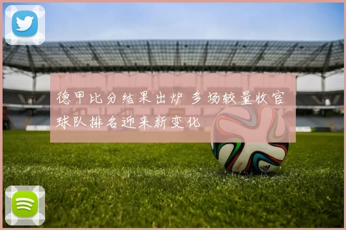 德甲比分结果出炉 多场较量收官 球队排名迎来新变化