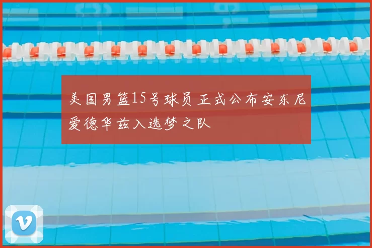 美国男篮15号球员正式公布安东尼爱德华兹入选梦之队