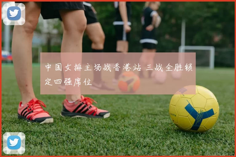 中国女排主场战香港站 三战全胜锁定四强席位