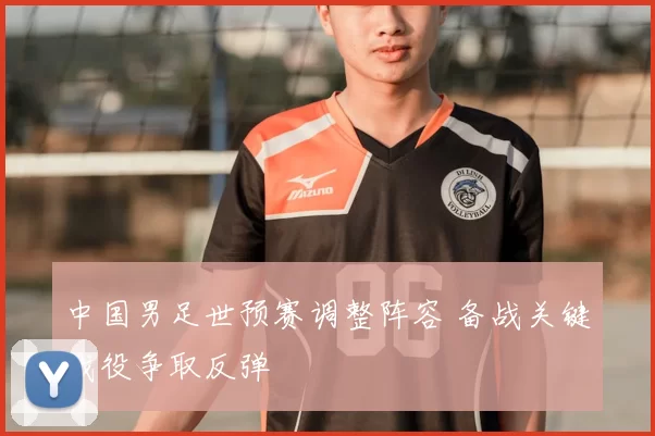 中国男足世预赛调整阵容 备战关键战役争取反弹