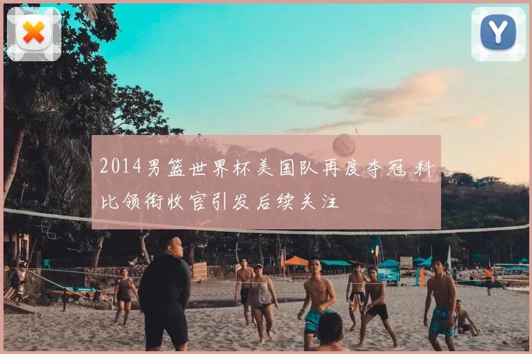 2014男篮世界杯美国队再度夺冠 科比领衔收官引发后续关注