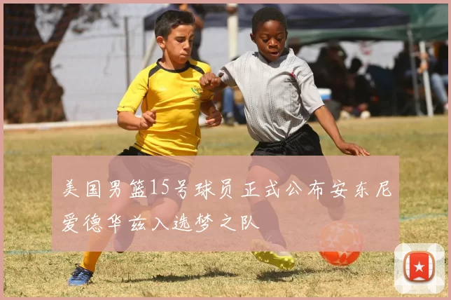 美国男篮15号球员正式公布安东尼爱德华兹入选梦之队