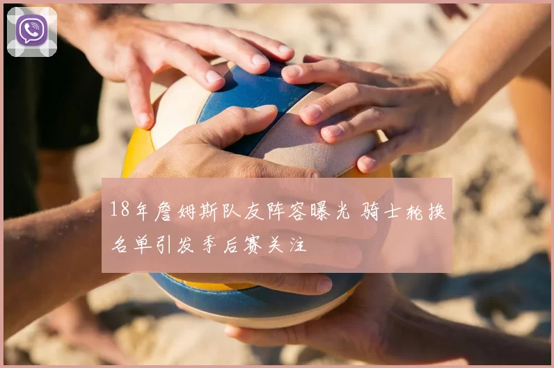 18年詹姆斯队友阵容曝光 骑士轮换名单引发季后赛关注