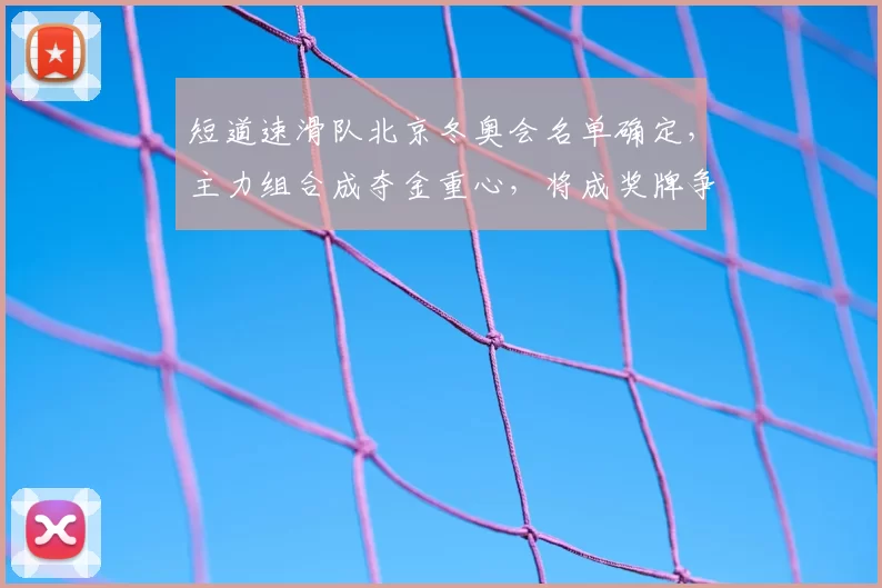短道速滑队北京冬奥会名单确定，主力组合成夺金重心，将成奖牌争夺关键看点
