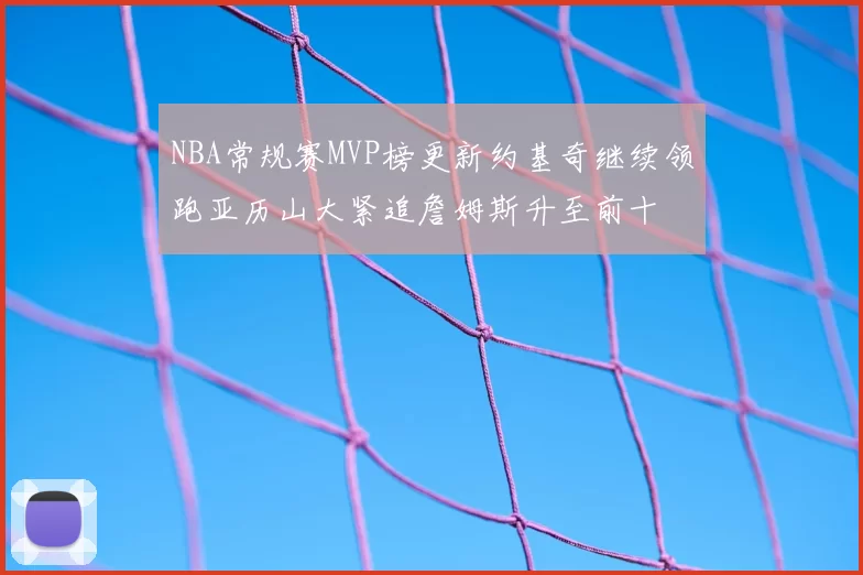 NBA常规赛MVP榜更新约基奇继续领跑亚历山大紧追詹姆斯升至前十