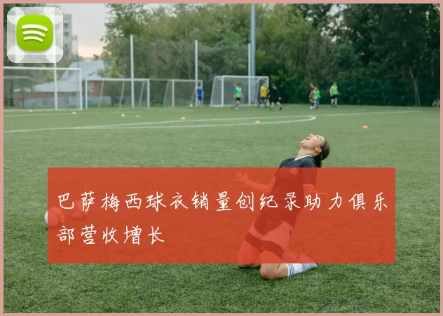 巴萨梅西球衣销量创纪录助力俱乐部营收增长