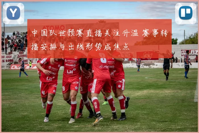 中国队世预赛直播关注升温 赛事转播安排与出线形势成焦点