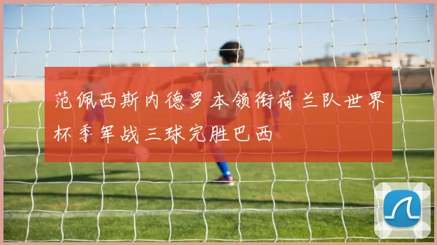 范佩西斯内德罗本领衔荷兰队世界杯季军战三球完胜巴西