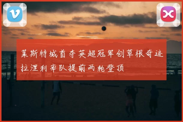 莱斯特城首夺英超冠军创草根奇迹拉涅利率队提前两轮登顶