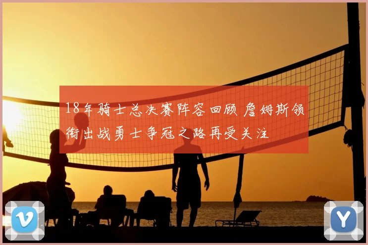 18年骑士总决赛阵容回顾 詹姆斯领衔出战勇士争冠之路再受关注