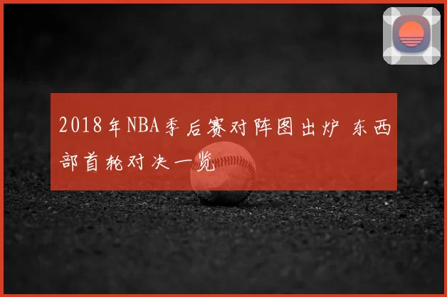 2018年NBA季后赛对阵图出炉 东西部首轮对决一览