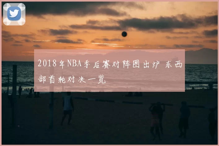 2018年NBA季后赛对阵图出炉 东西部首轮对决一览