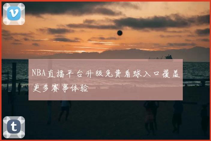 NBA直播平台升级免费看球入口覆盖更多赛事体验