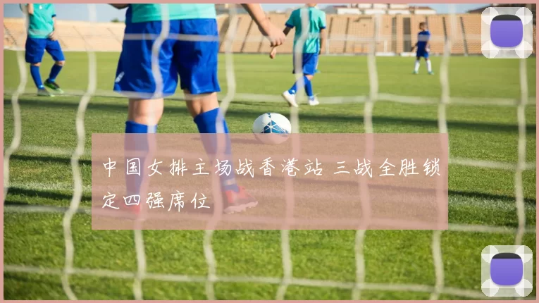 中国女排主场战香港站 三战全胜锁定四强席位