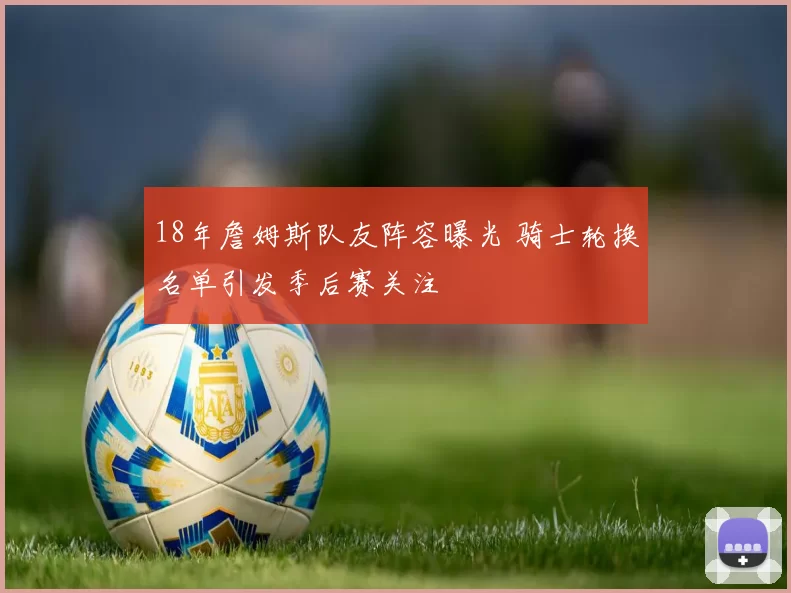 18年詹姆斯队友阵容曝光 骑士轮换名单引发季后赛关注