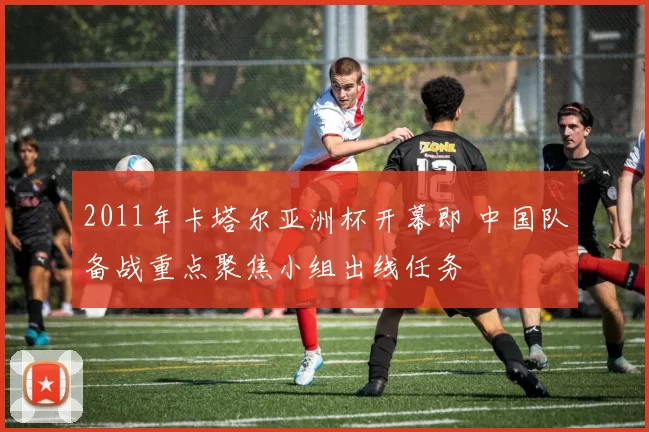 2011年卡塔尔亚洲杯开幕即 中国队备战重点聚焦小组出线任务