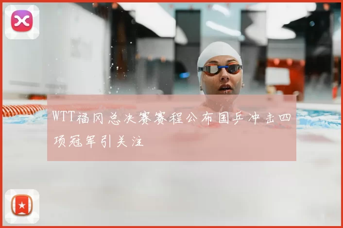 WTT福冈总决赛赛程公布国乒冲击四项冠军引关注
