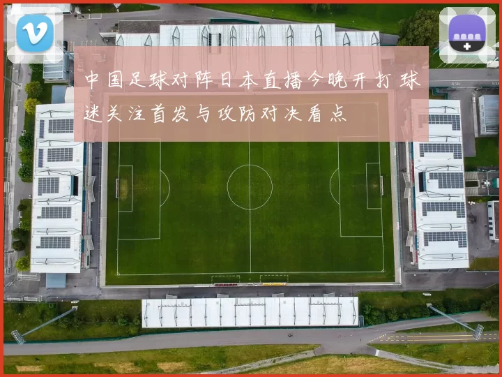 中国足球对阵日本直播今晚开打 球迷关注首发与攻防对决看点