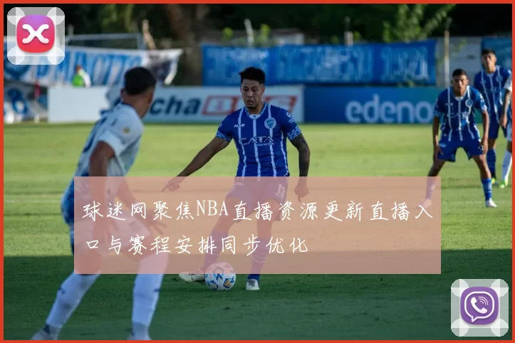球迷网聚焦NBA直播资源更新直播入口与赛程安排同步优化