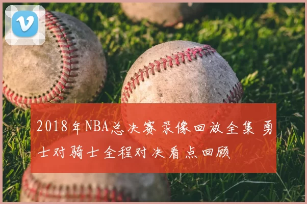 2018年NBA总决赛录像回放全集 勇士对骑士全程对决看点回顾