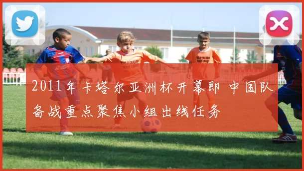 2011年卡塔尔亚洲杯开幕即 中国队备战重点聚焦小组出线任务
