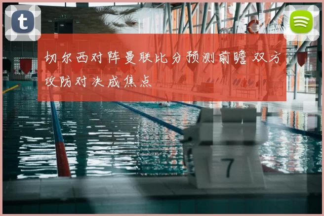 切尔西对阵曼联比分预测前瞻 双方攻防对决成焦点