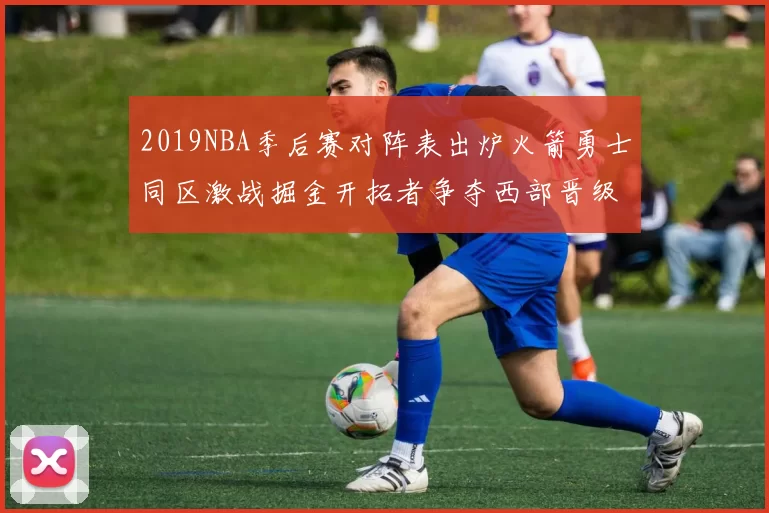 2019NBA季后赛对阵表出炉火箭勇士同区激战掘金开拓者争夺西部晋级席位