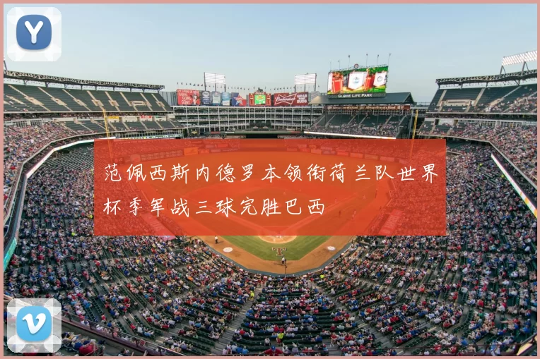 范佩西斯内德罗本领衔荷兰队世界杯季军战三球完胜巴西