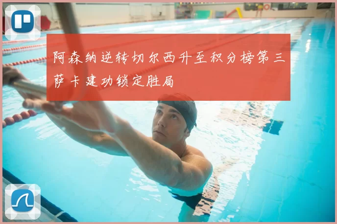 阿森纳逆转切尔西升至积分榜第三萨卡建功锁定胜局