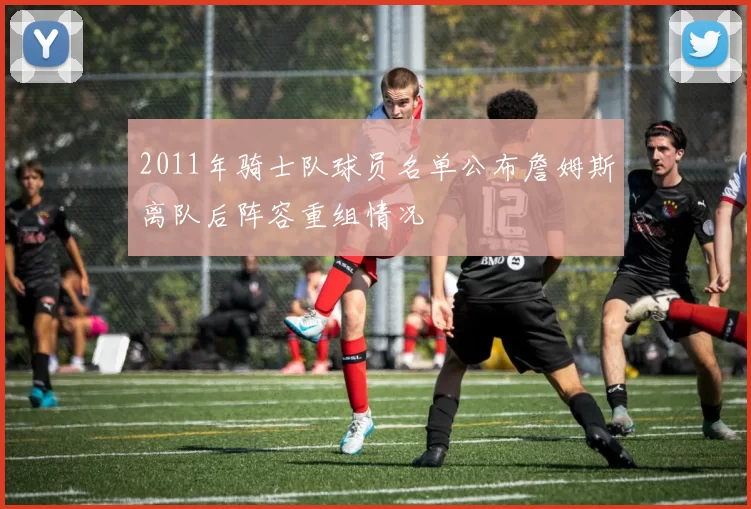 2011年骑士队球员名单公布詹姆斯离队后阵容重组情况