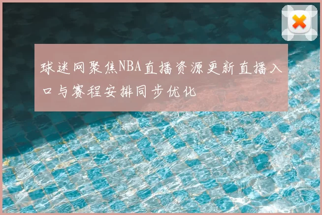 球迷网聚焦NBA直播资源更新直播入口与赛程安排同步优化
