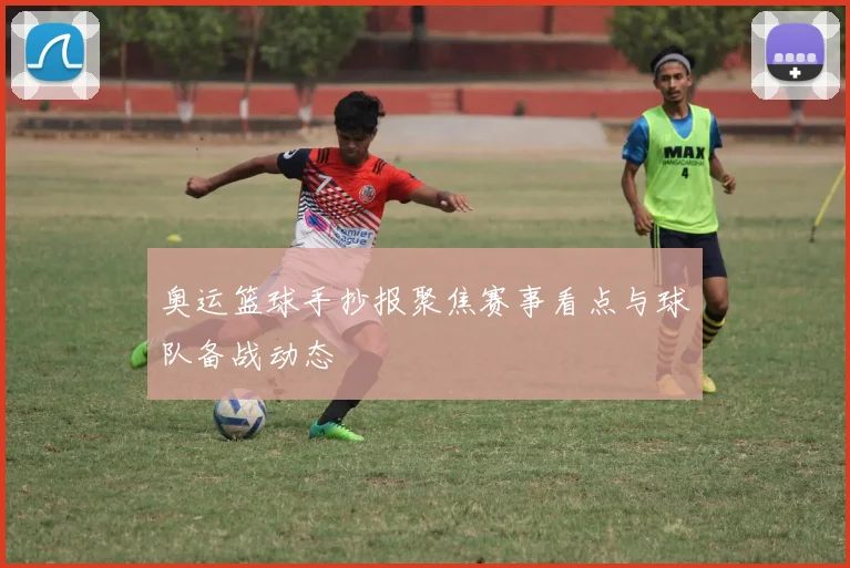 奥运篮球手抄报聚焦赛事看点与球队备战动态