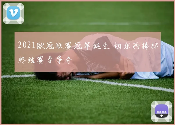 2021欧冠联赛冠军诞生 切尔西捧杯终结赛季争夺