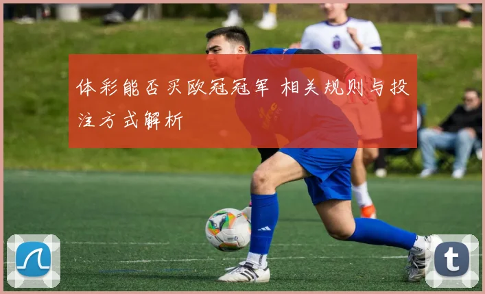 体彩能否买欧冠冠军 相关规则与投注方式解析