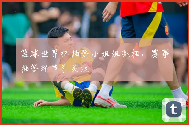 篮球世界杯抽签小姐姐亮相，赛事抽签环节引关注