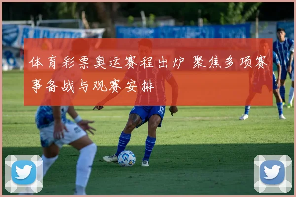 体育彩票奥运赛程出炉 聚焦多项赛事备战与观赛安排