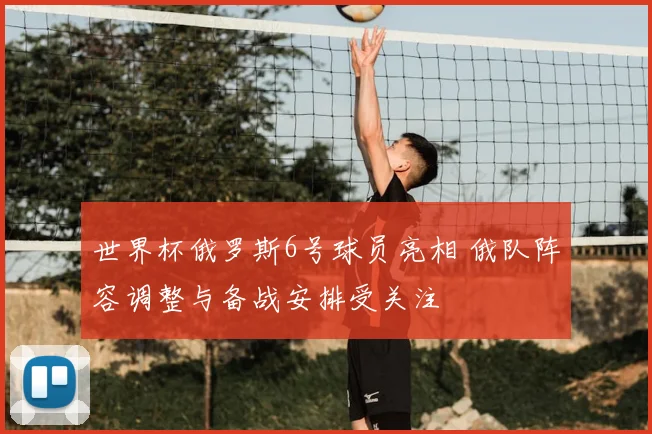 世界杯俄罗斯6号球员亮相 俄队阵容调整与备战安排受关注