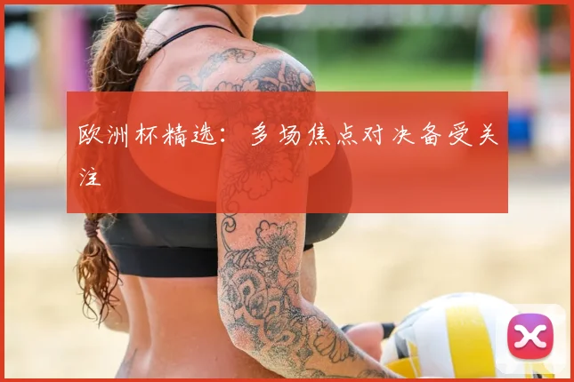 欧洲杯精选:多场焦点对决备受关注