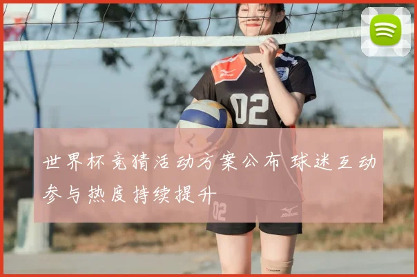 世界杯竞猜活动方案公布 球迷互动参与热度持续提升