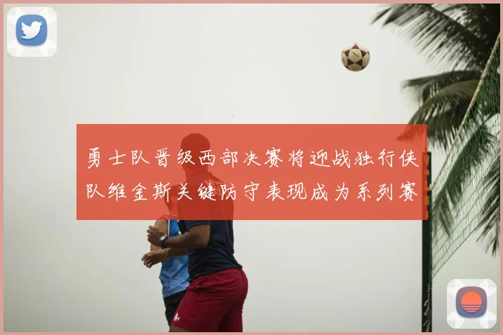 勇士队晋级西部决赛将迎战独行侠队维金斯关键防守表现成为系列赛转折点