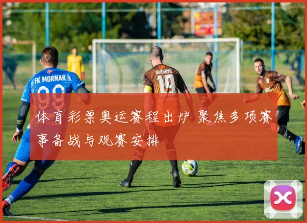 体育彩票奥运赛程出炉 聚焦多项赛事备战与观赛安排
