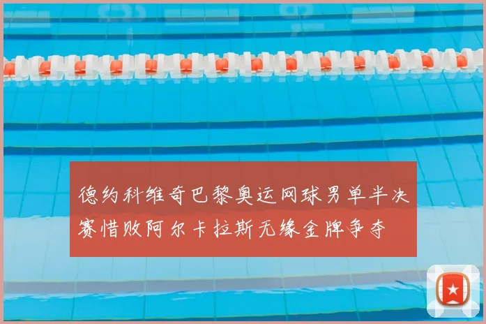 德约科维奇巴黎奥运网球男单半决赛惜败阿尔卡拉斯无缘金牌争夺