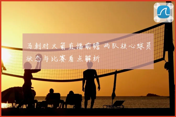 马刺对火箭直播前瞻 两队核心球员状态与比赛看点解析