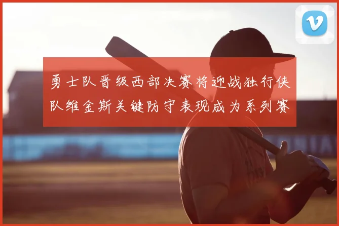 勇士队晋级西部决赛将迎战独行侠队维金斯关键防守表现成为系列赛转折点